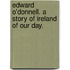 Edward O'Donnell. A story of Ireland of our day.