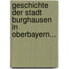 Geschichte Der Stadt Burghausen In Oberbayern... door Bonifacius Huber