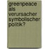 Greenpeace als Verursacher symbolischer Politik?
