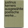 Justinus Kerners Ausgewählte Poetische Werke... by Justinus Andreas Christian Kerner
