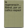 La Regeneracin... Liberal, Por Un Catlico Espaol door Onbekend