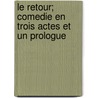 Le Retour; Comedie En Trois Actes Et Un Prologue by Robert de Flers