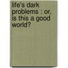 Life's Dark Problems : Or, Is This a Good World? by Minot J. Savage