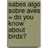Sabes Algo Sobre Aves = Do You Know about Birds?