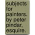 Subjects for Painters. By Peter Pindar, Esquire.