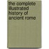 The Complete Illustrated History of Ancient Rome