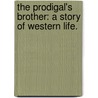 The Prodigal's Brother: a story of Western life. door Sargeant John MacKie