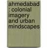 Ahmedabad : Colonial Imagery and Urban Mindscapes by Shailaja Menon