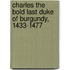 Charles the Bold Last Duke of Burgundy, 1433-1477