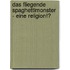 Das Fliegende Spaghettimonster  - Eine Religion!?