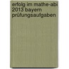 Erfolg im Mathe-Abi 2013 Bayern Prüfungsaufgaben by Helmut Gruber
