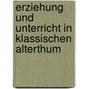 Erziehung Und Unterricht in Klassischen Alterthum door Onbekend