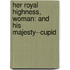 Her Royal Highness, Woman: and His Majesty--Cupid