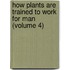 How Plants Are Trained to Work for Man (Volume 4)