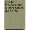 Jennifer Lawrence: The Hunger Games' Girl on Fire by Nadia Higgins