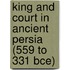 King And Court In Ancient Persia (559 To 331 Bce)