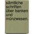 Sämtliche Schriften über Banken und Münzwesen.
