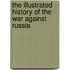 The Illustrated History of the War Against Russia