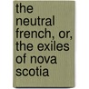 The Neutral French, Or, the Exiles of Nova Scotia by C.R. (Catherine Read) Williams
