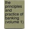 The Principles And Practice Of Banking (Volume 1) by James William Gilbart