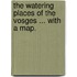 The Watering Places of the Vosges ... With a map.
