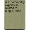 U.S. Commodity Exports as Related to Output, 1958 by United States Bureau of the Census
