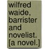 Wilfred Waide, Barrister and Novelist. [A novel.]