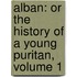 Alban: Or the History of a Young Puritan, Volume 1