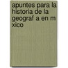 Apuntes Para La Historia de La Geograf a En M Xico by Manuel Orozco y. Berra