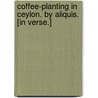 Coffee-planting in Ceylon. By Aliquis. [In verse.] by Unknown