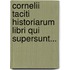 Cornelii Taciti Historiarum Libri Qui Supersunt...
