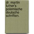 Dr. Martin Luther's polemische deutsche Schriften.