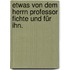 Etwas von dem Herrn Professor Fichte und für ihn.