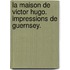 La Maison de Victor Hugo. Impressions de Guernsey.