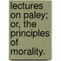 Lectures on Paley; or, the Principles of Morality.