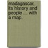Madagascar, its history and people ... With a map.