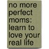 No More Perfect Moms: Learn to Love Your Real Life
