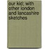 Our Kid; with Other London and Lancashire Sketches