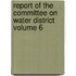 Report of the Committee on Water District Volume 6