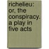 Richelieu: Or, The Conspiracy. A Play In Five Acts
