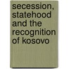 Secession, Statehood and the Recognition of Kosovo door Kushtrim Istrefi