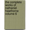 The Complete Works of Nathaniel Hawthorne Volume 6 by Nathaniel Hawthorne