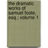 The Dramatic Works of Samuel Foote, Esq.; Volume 1