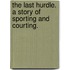 The Last Hurdle. A story of sporting and courting.