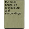 The Small House: Its Architecture and Surroundings door Arthur Martin