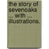 The Story of Sevenoaks ... With ... illustrations.