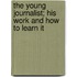 The Young Journalist; His Work and How to Learn It