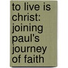 To Live Is Christ: Joining Paul's Journey Of Faith by Beth Moore