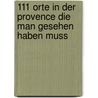 111 Orte in der Provence die man gesehen haben muss by Ralf Nestmeyer