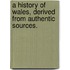 A History of Wales, derived from authentic sources.